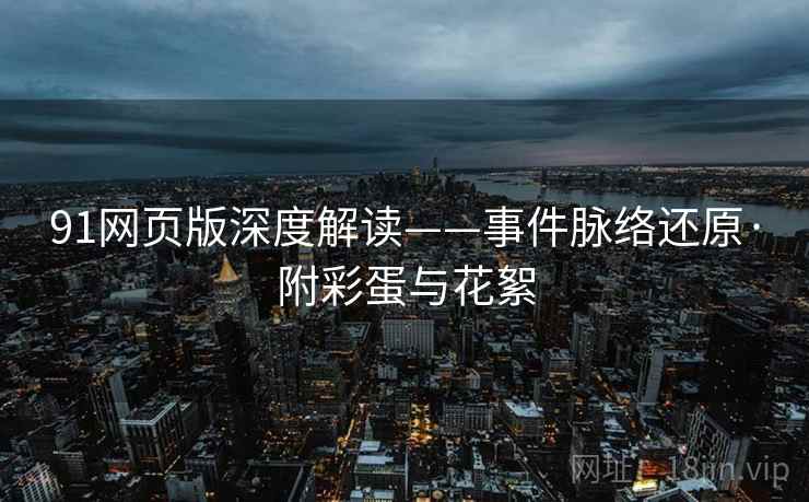 91网页版深度解读——事件脉络还原·附彩蛋与花絮