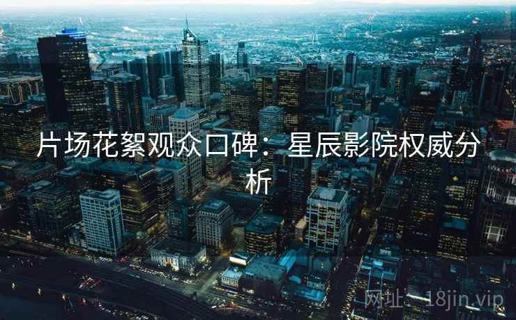 片场花絮观众口碑：星辰影院权威分析