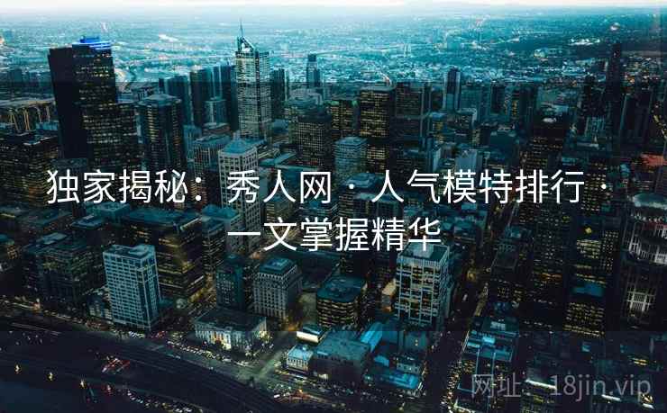 独家揭秘：秀人网 · 人气模特排行 · 一文掌握精华