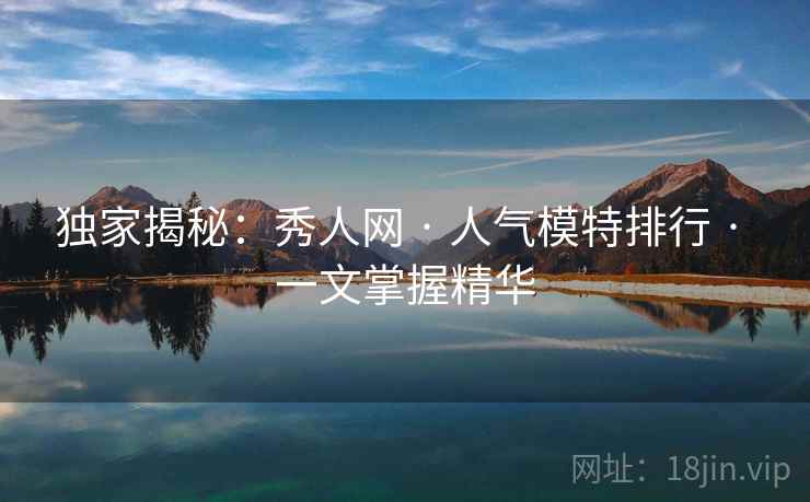 独家揭秘：秀人网 · 人气模特排行 · 一文掌握精华
