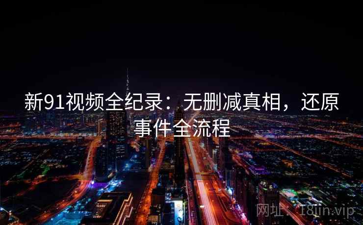 新91视频全纪录：无删减真相，还原事件全流程