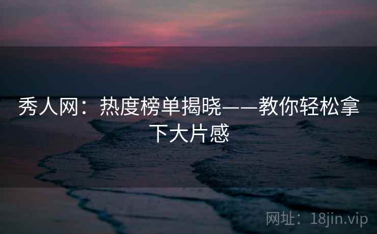 秀人网：热度榜单揭晓——教你轻松拿下大片感