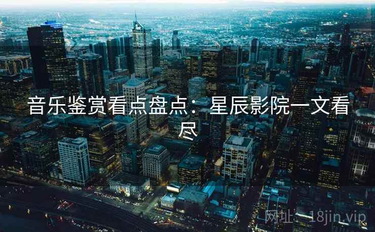 音乐鉴赏看点盘点：星辰影院一文看尽