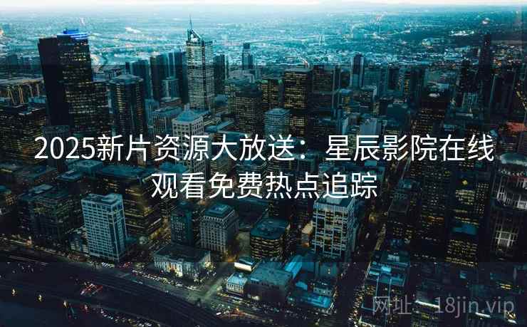 2025新片资源大放送：星辰影院在线观看免费热点追踪