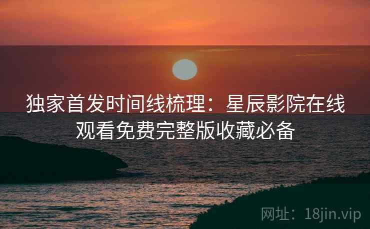 独家首发时间线梳理：星辰影院在线观看免费完整版收藏必备