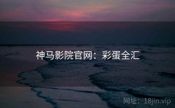 神马影院官网：彩蛋全汇