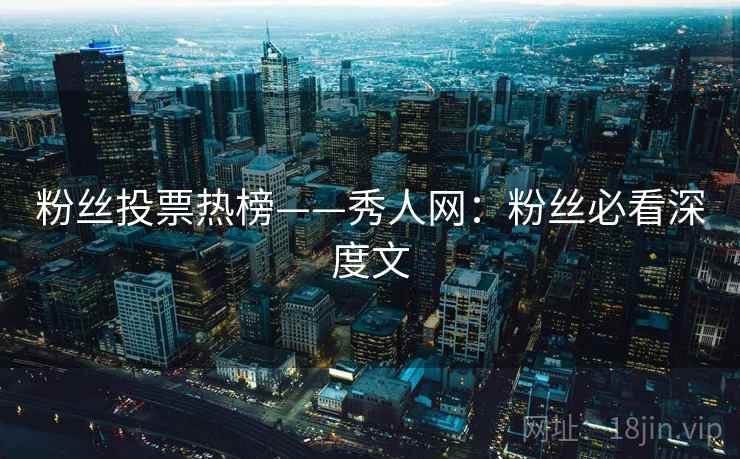 粉丝投票热榜——秀人网：粉丝必看深度文