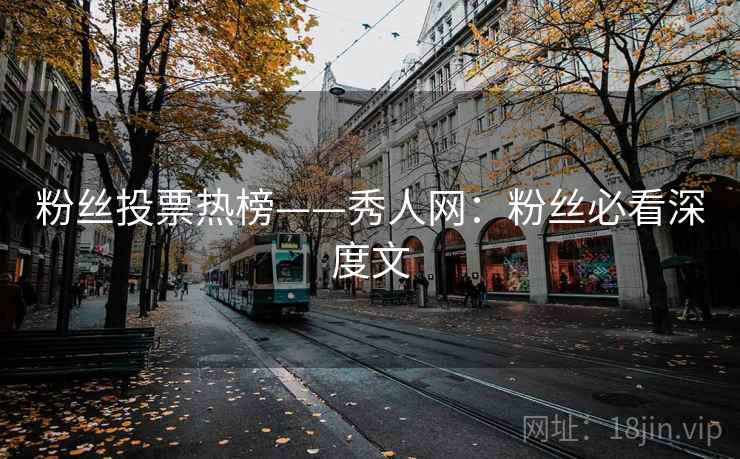 粉丝投票热榜——秀人网：粉丝必看深度文