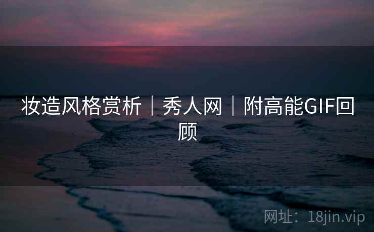 妆造风格赏析｜秀人网｜附高能GIF回顾