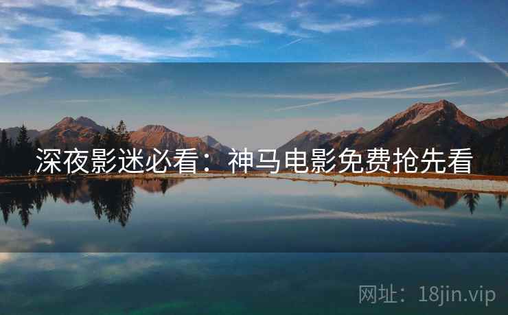 深夜影迷必看：神马电影免费抢先看